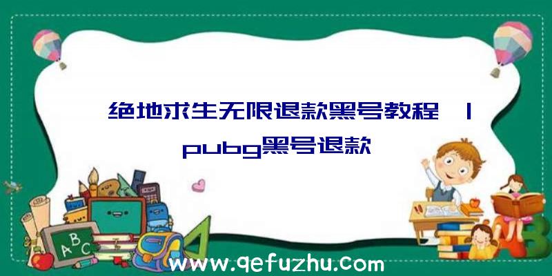 「绝地求生无限退款黑号教程」|pubg黑号退款